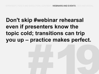 Don't skip #webinar rehearsal even if presenters know the topic cold; transitions can trip you up – practice makes perfect. 
STRATEGY | TOOLS AND EXECUTION | CONTENT | WEBINARS AND EVENTS | SEO AND SOCIAL  