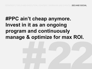 #PPC ain’t cheap anymore. Invest in it as an ongoing program and continuously manage & optimize for max ROI. 
STRATEGY | TOOLS AND EXECUTION | CONTENT | WEBINARS AND EVENTS | SEO AND SOCIAL  