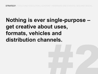 Nothing is ever single-purpose – get creative about uses, formats, vehicles and distribution channels. 
STRATEGY | TOOLS AND EXECUTION | CONTENT | WEBINARS AND EVENTS | SEO AND SOCIAL  