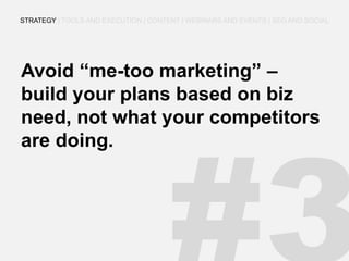 Avoid “me-too marketing” – build your plans based on biz need, not what your competitors are doing. 
STRATEGY | TOOLS AND EXECUTION | CONTENT | WEBINARS AND EVENTS | SEO AND SOCIAL  