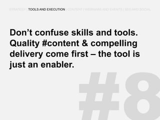 Don’t confuse skills and tools. Quality #content & compelling delivery come first – the tool is just an enabler. 
STRATEGY | TOOLS AND EXECUTION | CONTENT | WEBINARS AND EVENTS | SEO AND SOCIAL  