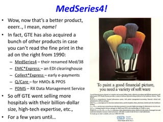 MedSeries4! Wow, now that’s a better product, eeerr.., I mean,  name! In fact, GTE has also acquired a bunch of other products in case you can’t read the fine print in the ad on the right from 1990: MedSeries4  – their renamed Med/38 EMC*Express  – an EDI clearinghouse Collect*Express  – early e-payments Q/Care  – for HMOs & PPOS PDMS  – RX Data Management Service So off GTE went selling more hospitals with their billion-dollar size, high-tech expertise, etc., For a few years until… 