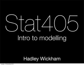 Hadley Wickham
Stat405Intro to modelling
Tuesday, 16 November 2010
 