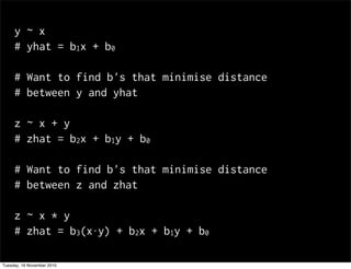 y ~ x
# yhat = b1x + b0
# Want to find b's that minimise distance
# between y and yhat
z ~ x + y
# zhat = b2x + b1y + b0
# Want to find b's that minimise distance
# between z and zhat
z ~ x * y
# zhat = b3(x⋅y) + b2x + b1y + b0
Tuesday, 16 November 2010
 