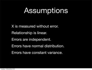 X is measured without error.
Relationship is linear.
Errors are independent.
Errors have normal distribution.
Errors have constant variance.
Assumptions
Tuesday, 16 November 2010
 