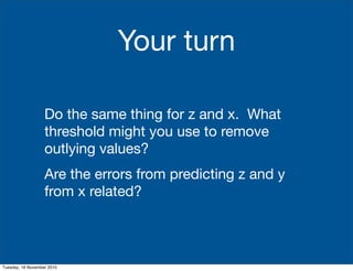 Your turn
Do the same thing for z and x. What
threshold might you use to remove
outlying values?
Are the errors from predicting z and y
from x related?
Tuesday, 16 November 2010
 