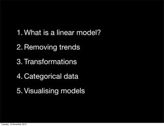 1. What is a linear model?
2. Removing trends
3. Transformations
4. Categorical data
5. Visualising models
Tuesday, 16 November 2010
 