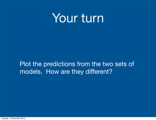 Plot the predictions from the two sets of
models. How are they different?
Your turn
Tuesday, 16 November 2010
 