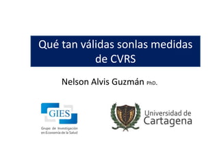 Qué tan válidas sonlas medidas
           de CVRS
    Nelson Alvis Guzmán PhD.
 