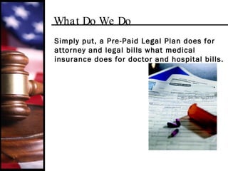 What Do We Do Simply put, a Pre-Paid Legal Plan does for attorney and legal bills what medical insurance does for doctor and hospital bills. 