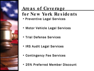 Areas of Coverage for New York Residents Preventive Legal Services Motor Vehicle Legal Services Trial Defense Services IRS Audit Legal Services Contingency Fee Services 25% Preferred Member Discount 