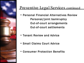 Preventive Legal Services  continued   Personal Financial Alternatives Review Personal/joint bankruptcy Out-of-court arrangements Out-of-court settlements Tenant Review and Advice Small Claims Court Advice Consumer Protection Benefits 
