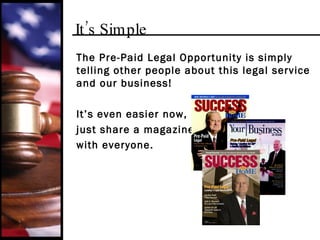 It’s Simple The Pre-Paid Legal Opportunity is simply telling other people about this legal service and our business!  It’s even easier now,  just share a magazine  with everyone. 