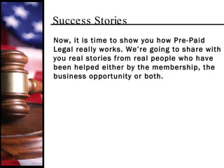 Success Stories Now, it is time to show you how Pre-Paid Legal really works. We’re going to share with you real stories from real people who have been helped either by the membership, the business opportunity or both. 
