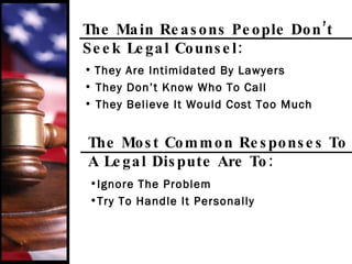The Main Reasons People Don’t Seek Legal Counsel: They Are Intimidated By Lawyers They Don’t Know Who To Call They Believe It Would Cost Too Much The Most Common Responses To A Legal Dispute Are To: Ignore The Problem Try To Handle It Personally 
