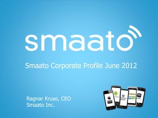 1




                                                                Ads for Apps
                                                                      & Mobile Websites
                                Smaato Corporate Profile June 2012



                                  Ragnar Kruse, CEO
                                  Smaato Inc.
    Higher eCPM & Fill Rate ▪ 70+ Ad Networks ▪ 230+ Countries                                                                                                www.smaato.com ▪ www.smaato.mobi

    Copyright © 2012 Smaato Inc. All Rights Reserved Smaato® is a registered trademark of Smaato Inc. | The names of actual companies and products mentioned here may be the trademarks of their respective owners.
 
