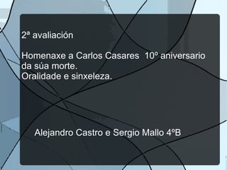 2ª avaliación

Homenaxe a Carlos Casares 10º aniversario
da súa morte.
Oralidade e sinxeleza.




   Alejandro Castro e Sergio Mallo 4ºB
 
