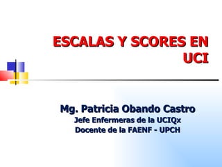 ESCALAS Y SCORES EN UCI Mg. Patricia Obando Castro Jefe Enfermeras de la UCIQx Docente de la FAENF - UPCH 