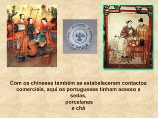 Com os chineses também se estabeleceram contactos
comerciais, aqui os portugueses tinham acesso a
sedas,
porcelanas
e chá
 