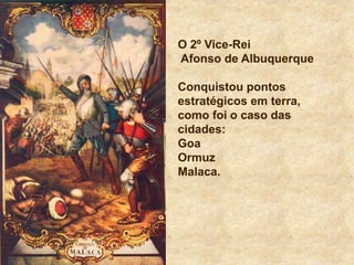 O 2º Vice-Rei
Afonso de Albuquerque
Conquistou pontos
estratégicos em terra,
como foi o caso das
cidades:
Goa
Ormuz
Malaca.
 