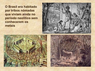 O Brasil era habitado
por tribos nómadas
que viviam ainda no
período neolítico sem
conhecerem os
metais
 