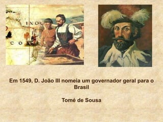 Em 1549, D. João III nomeia um governador geral para o
Brasil
Tomé de Sousa
 