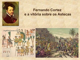 Fernando Cortez
e a vitória sobre os Astecas
 