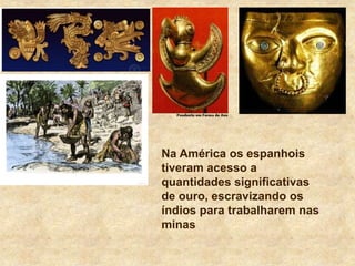 Na América os espanhois
tiveram acesso a
quantidades significativas
de ouro, escravizando os
índios para trabalharem nas
minas
 