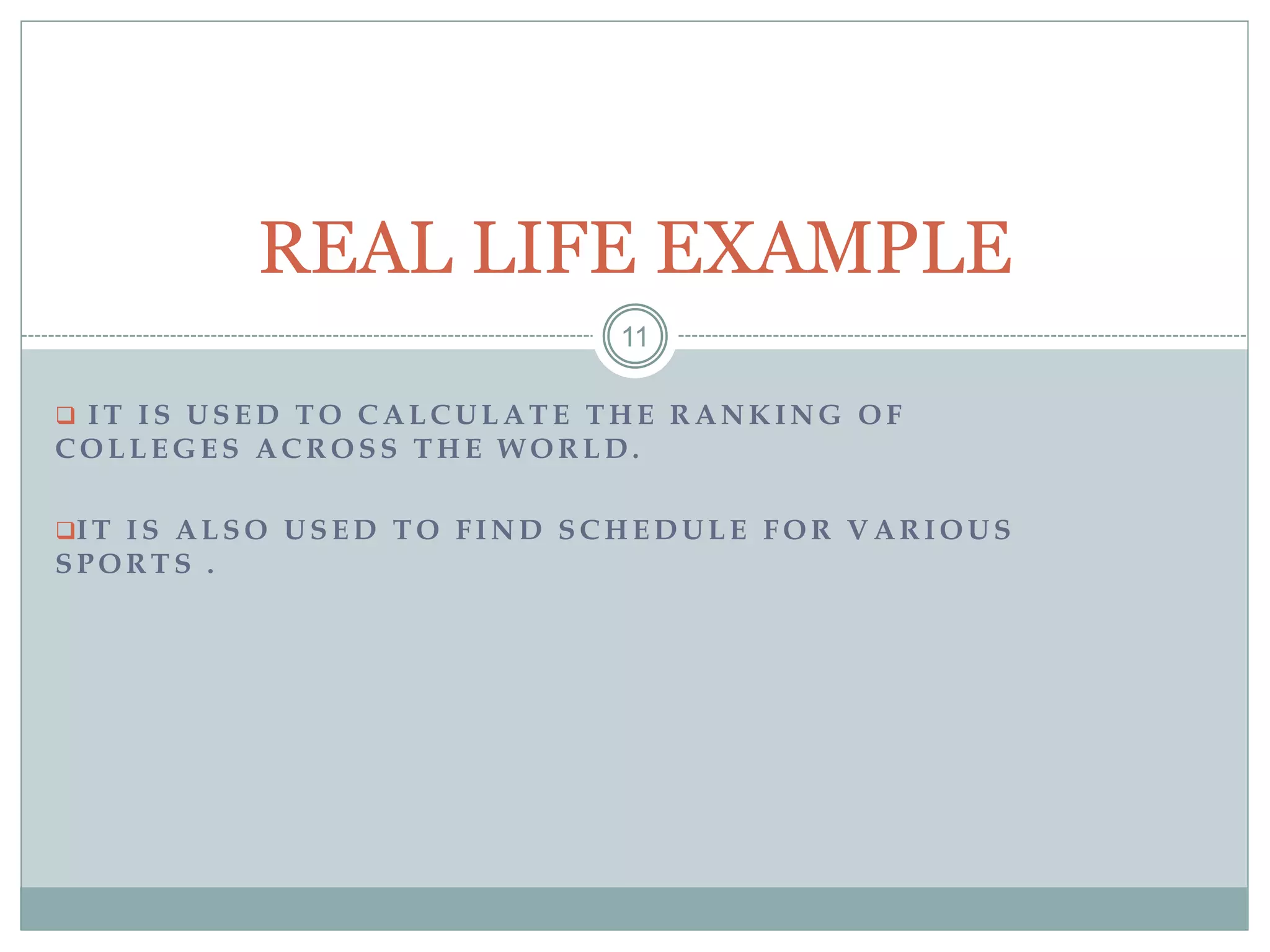  I T I S U S E D T O C A L C U L A T E T H E R A N K I N G O F
C O L L E G E S A C R O S S T H E W O R L D .
I T I S A L S O U S E D T O F I N D S C H E D U L E F O R V A R I O U S
S P O R T S .
11
REAL LIFE EXAMPLE
 