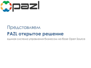 Представляем
PAZL открытое решение
единая система управления бизнесом на базе Open Source
 