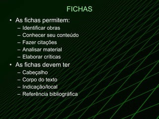 FICHAS As fichas permitem: Identificar obras Conhecer seu conteúdo Fazer citações Analisar material Elaborar críticas As fichas devem ter Cabeçalho Corpo do texto Indicação/local Referência bibliográfica 