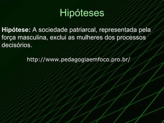 Hipóteses Hipótese:  A sociedade patriarcal, representada pela força masculina, exclui as mulheres dos processos decisórios.  http://www.pedagogiaemfoco.pro.br/ 