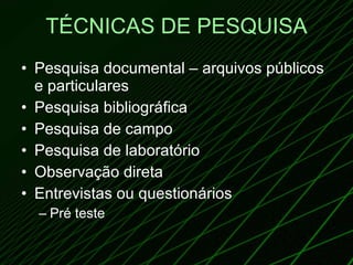 TÉCNICAS DE PESQUISA Pesquisa documental – arquivos públicos e particulares Pesquisa bibliográfica Pesquisa de campo Pesquisa de laboratório Observação direta Entrevistas ou questionários Pré teste 