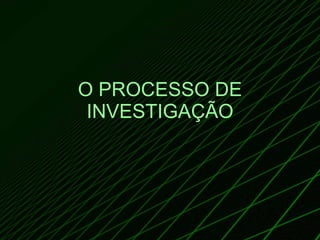 O PROCESSO DE INVESTIGAÇÃO 