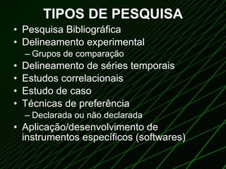 TIPOS DE PESQUISA Pesquisa Bibliográfica Delineamento experimental Grupos de comparação Delineamento de séries temporais Estudos correlacionais Estudo de caso Técnicas de preferência Declarada ou não declarada Aplicação/desenvolvimento de instrumentos específicos (softwares) 