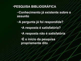 PESQUISA BIBLIOGRÁFICA Conhecimento já existente sobre o assunto A pergunta já foi respondida? A resposta é satisfatória?  A resposta não é satisfatória É o início da pesquisa propriamente dito 