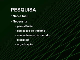 PESQUISA Não é fácil  Necessita persistência dedicação ao trabalho conhecimento do método disciplina organização 