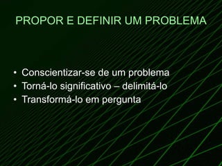 PROPOR E DEFINIR UM PROBLEMA Conscientizar-se de um problema Torná-lo significativo – delimitá-lo Transformá-lo em pergunta 