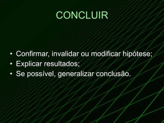 CONCLUIR Confirmar, invalidar ou modificar hipótese; Explicar resultados; Se possível, generalizar conclusão. 