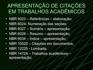 APRESENTAÇÃO DE CITAÇÕES EM TRABALHOS ACADÊMICOS NBR 6023 – Referências – elaboração; NBR 6024- Numeração das seções; NBR 6027 – Sumário – apresentação; NBR 6028 – Resumo – apresentação; NBR 6034 – Índice – apresentação; NBR 10520 – Citações em documentos; NBR 12225 - Lombada; NBR 14724 – Trabalhos acadêmicos – apresentação; 