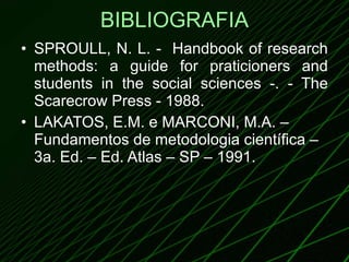 BIBLIOGRAFIA SPROULL, N. L. -  Handbook of research methods: a guide for praticioners and students in the social sciences -. - The Scarecrow Press - 1988. LAKATOS, E.M. e MARCONI, M.A. – Fundamentos de metodologia científica – 3a. Ed. – Ed. Atlas – SP – 1991. 
