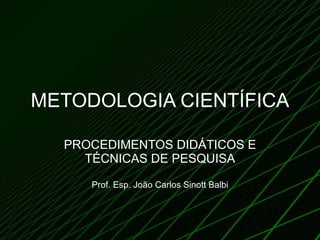 METODOLOGIA CIENTÍFICA PROCEDIMENTOS DIDÁTICOS E TÉCNICAS DE PESQUISA Prof. Esp. João Carlos Sinott Balbi 