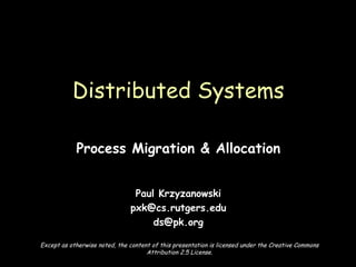 Process Migration & Allocation Paul Krzyzanowski [email_address] [email_address] Distributed Systems Except as otherwise noted, the content of this presentation is licensed under the Creative Commons Attribution 2.5 License. 
