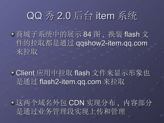 QQ 秀 2.0 后台 item 系统 商城子系统中的展示 84 图 ,  换装 flash 文件的拉取都是通过 qqshow2-item.qq.com 来拉取 Client 应用中拉取 flash 文件来显示形象也是通过 flash2-item.qq.com 来拉取 这两个域名外包 CDN 实现分布 ,  内容部分是通过业务管理段实现上传和管理 
