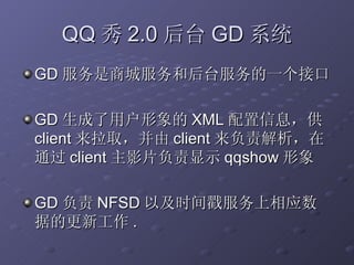 QQ 秀 2.0 后台 GD 系统 GD 服务是商城服务和后台服务的一个接口 GD 生成了用户形象的 XML 配置信息，供 client 来拉取，并由 client 来负责解析，在通过 client 主影片负责显示 qqshow 形象 GD 负责 NFSD 以及时间戳服务上相应数据的更新工作 . 