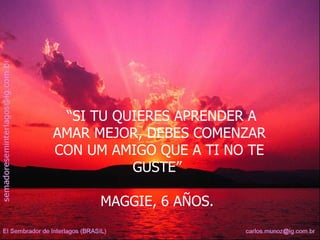 “ SI TU QUIERES APRENDER A AMAR MEJOR, DEBES COMENZAR CON UM AMIGO QUE A TI NO TE GUSTE”  MAGGIE, 6 AÑOS.  