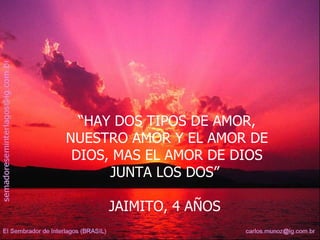 “ HAY DOS TIPOS DE AMOR, NUESTRO AMOR Y EL AMOR DE DIOS, MAS EL AMOR DE DIOS JUNTA LOS DOS”  JAIMITO, 4 AÑOS  