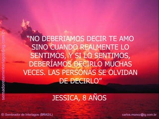 “ NO DEBERIAMOS DECIR TE AMO SINO CUANDO REALMENTE LO SENTIMOS, Y SI LO SENTIMOS, DEBERÍAMOS DECIRLO MUCHAS VECES. LAS PERSONAS SE OLVIDAN DE DECIRLO” JESSICA, 8 AÑOS  