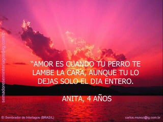“ AMOR ES CUANDO TU PERRO TE LAMBE LA CARA, AUNQUE TU LO DEJAS SOLO EL DIA ENTERO. ANITA, 4 AÑOS 