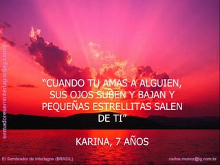 “ CUANDO TU AMAS A ALGUIEN, SUS OJOS SUBEN Y BAJAN Y PEQUEÑAS ESTRELLITAS SALEN DE TI” KARINA, 7 AÑOS  